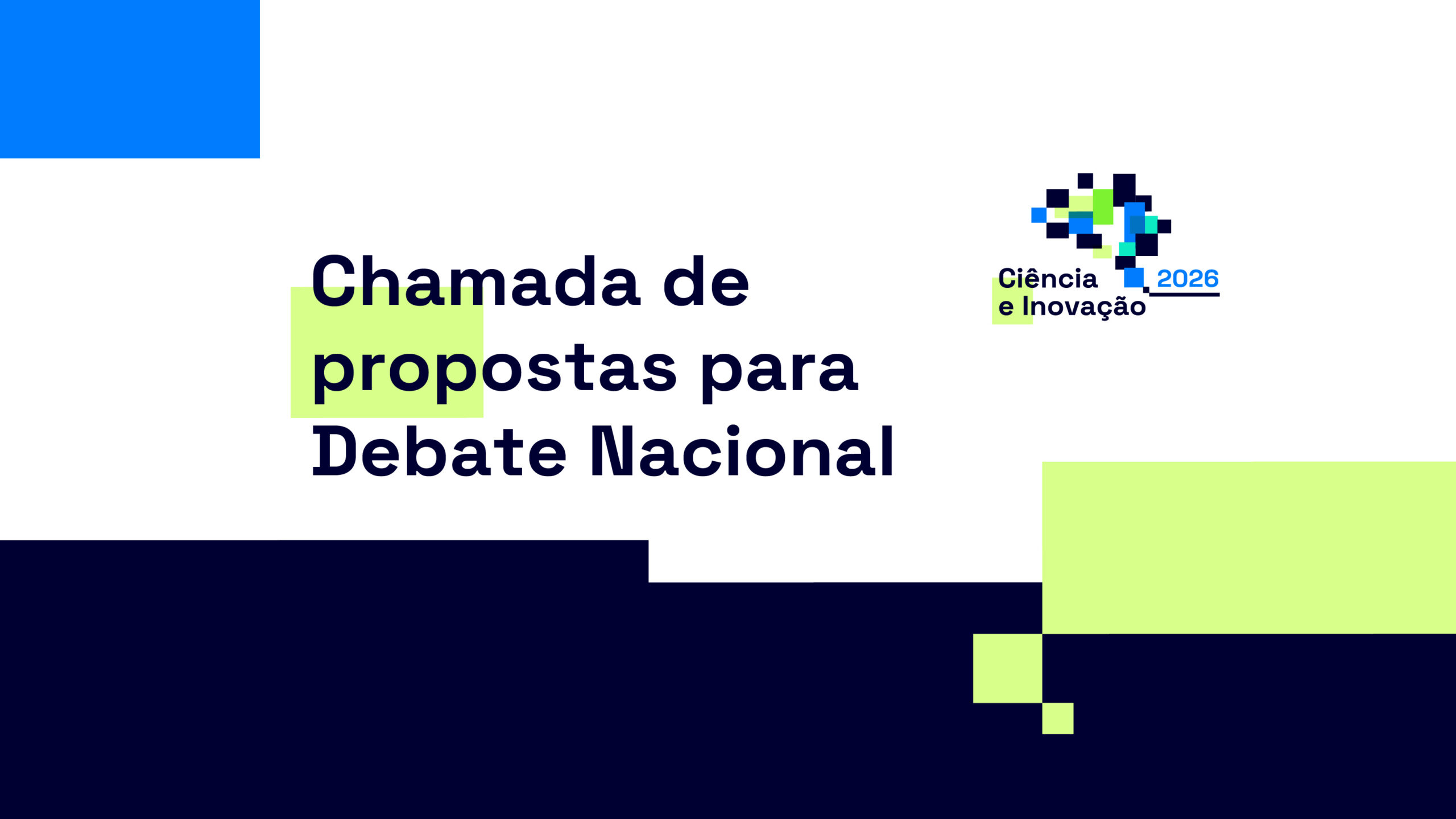 Imagem gráfica institucional com fundo claro e elementos geométricos em azul e verde. Ao centro, em destaque, o texto “Chamada de propostas para Debate Nacional”. No canto superior direito surge o logótipo “Ciência e Inovação 2026”, composto por formas pixelizadas em tons de azul e verde. A composição utiliza blocos de cor para enquadrar o título.